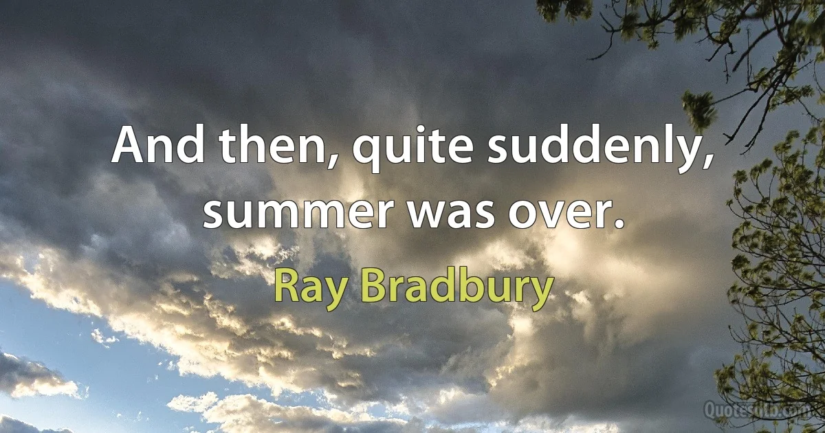 And then, quite suddenly, summer was over. (Ray Bradbury)