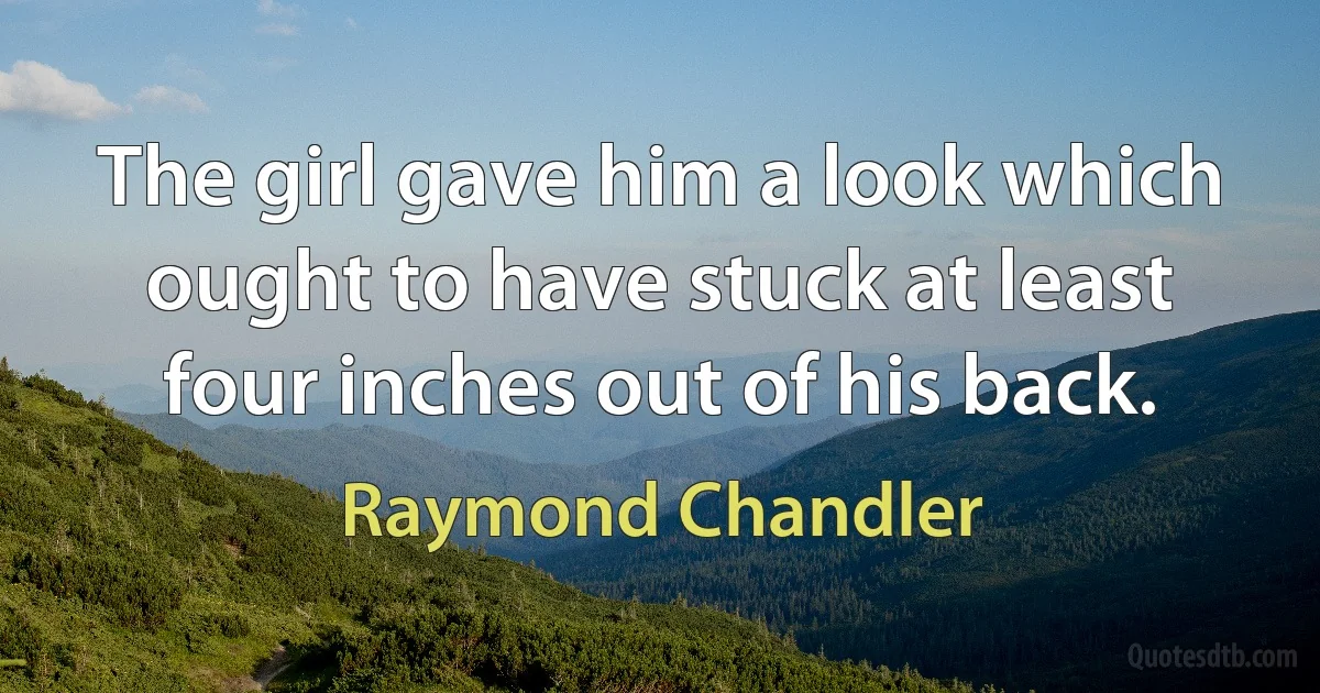 The girl gave him a look which ought to have stuck at least four inches out of his back. (Raymond Chandler)