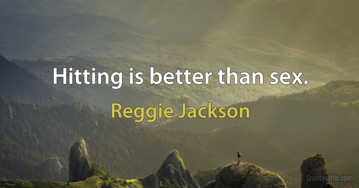 Hitting is better than sex. (Reggie Jackson)