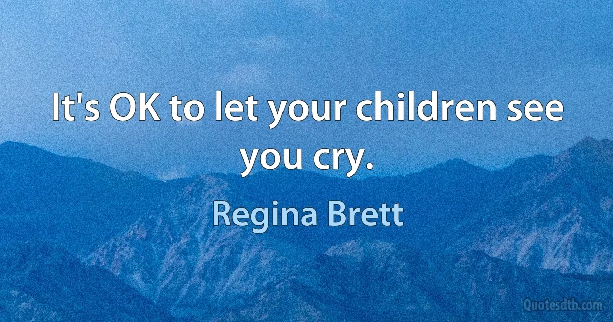 It's OK to let your children see you cry. (Regina Brett)