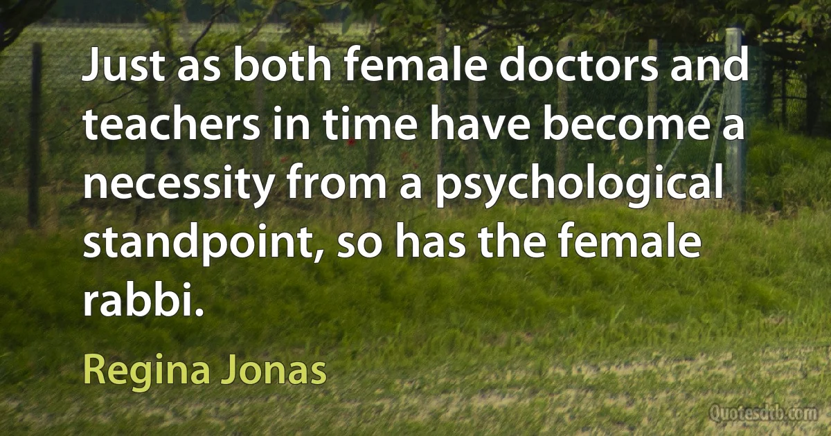 Just as both female doctors and teachers in time have become a necessity from a psychological standpoint, so has the female rabbi. (Regina Jonas)