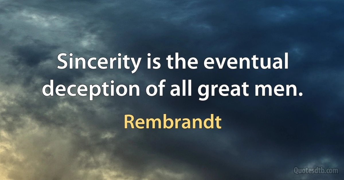 Sincerity is the eventual deception of all great men. (Rembrandt)