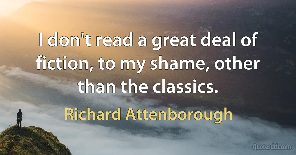 I don't read a great deal of fiction, to my shame, other than the classics. (Richard Attenborough)