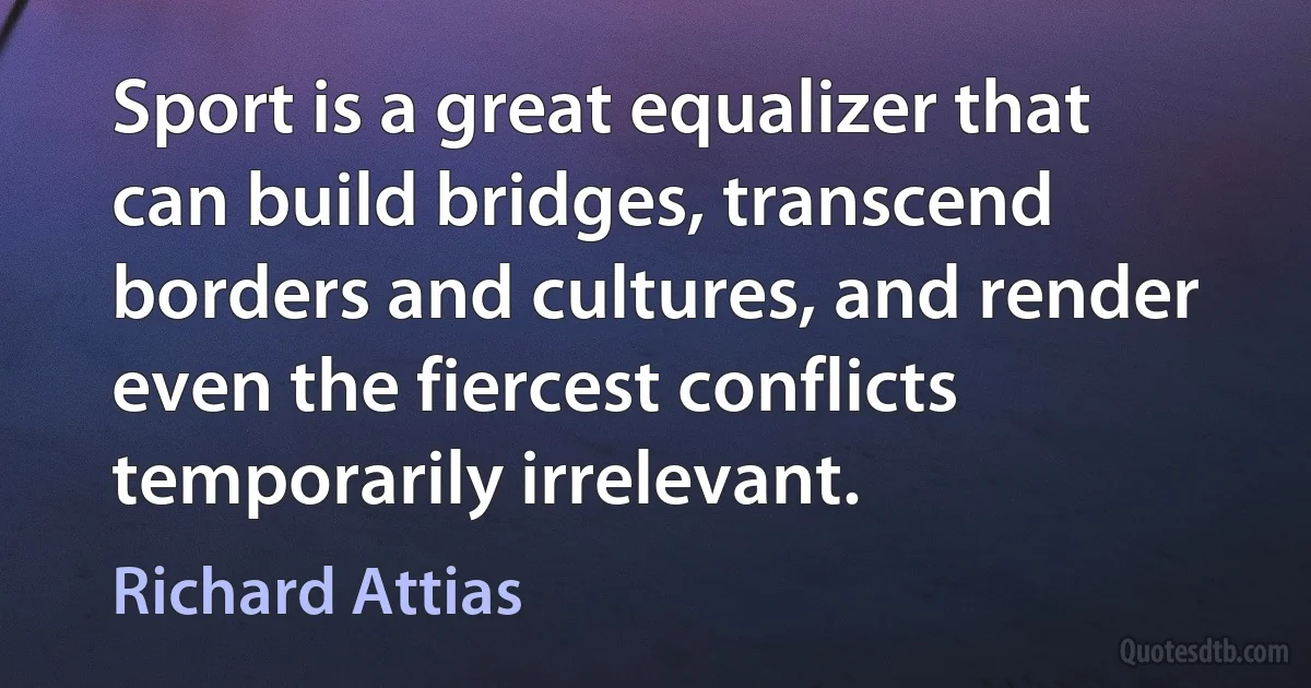 Sport is a great equalizer that can build bridges, transcend borders and cultures, and render even the fiercest conflicts temporarily irrelevant. (Richard Attias)