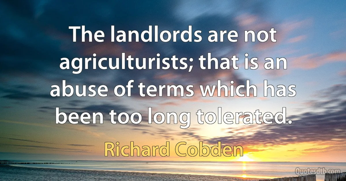 The landlords are not agriculturists; that is an abuse of terms which has been too long tolerated. (Richard Cobden)