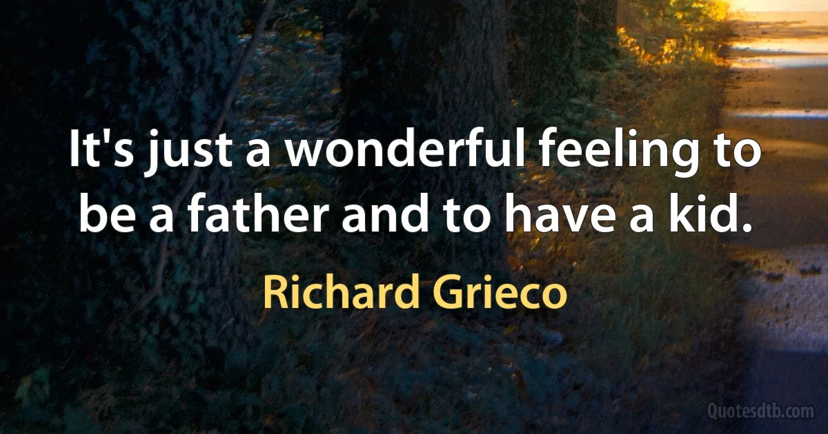 It's just a wonderful feeling to be a father and to have a kid. (Richard Grieco)