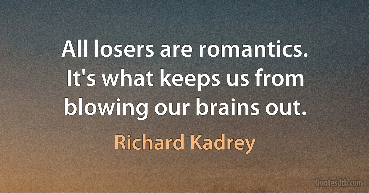 All losers are romantics. It's what keeps us from blowing our brains out. (Richard Kadrey)