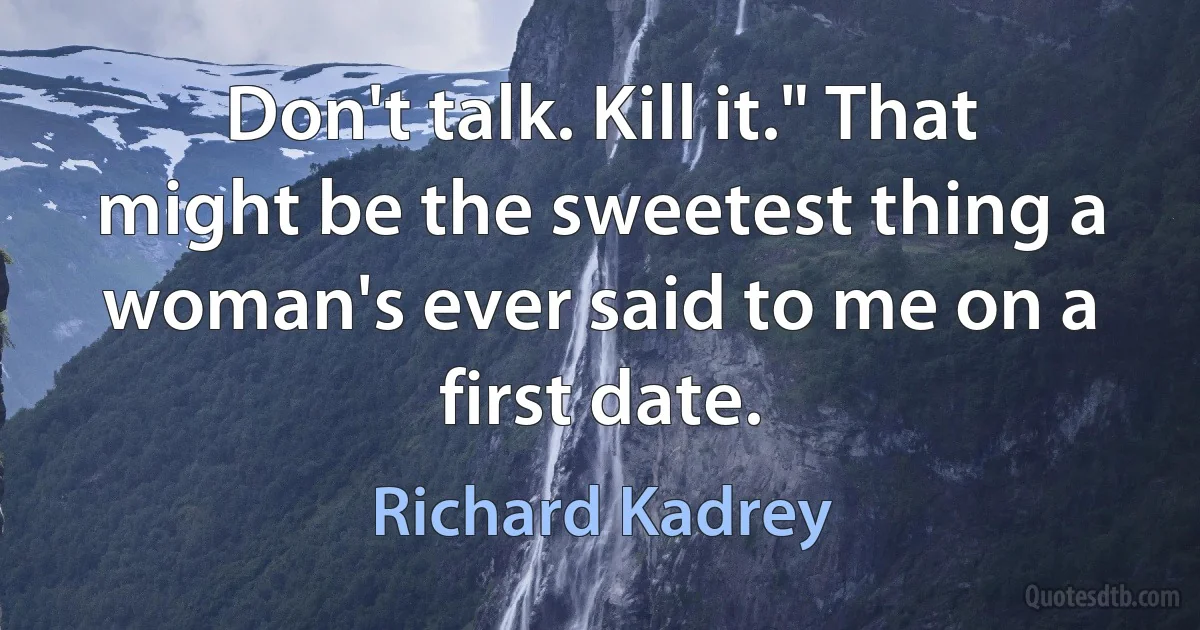 Don't talk. Kill it." That might be the sweetest thing a woman's ever said to me on a first date. (Richard Kadrey)