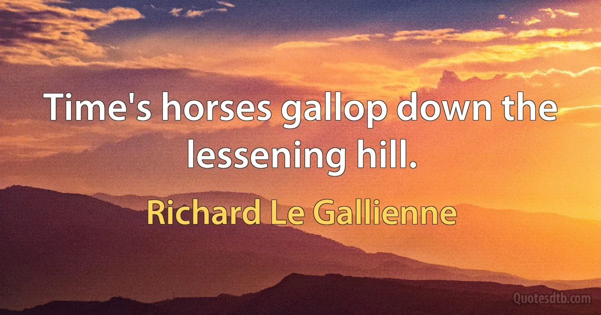 Time's horses gallop down the lessening hill. (Richard Le Gallienne)