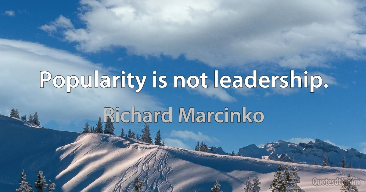 Popularity is not leadership. (Richard Marcinko)