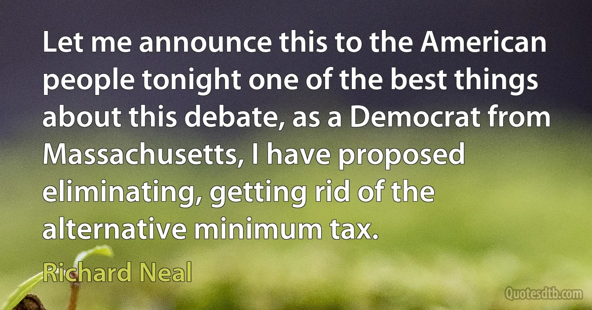 Let me announce this to the American people tonight one of the best things about this debate, as a Democrat from Massachusetts, I have proposed eliminating, getting rid of the alternative minimum tax. (Richard Neal)