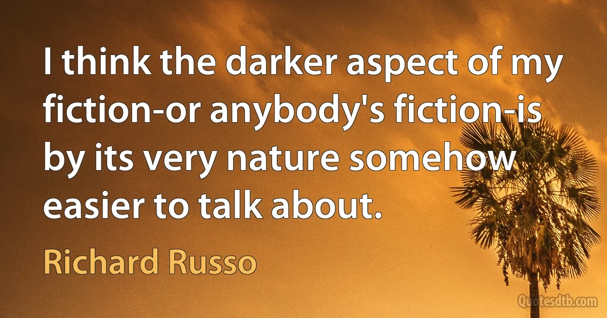 I think the darker aspect of my fiction-or anybody's fiction-is by its very nature somehow easier to talk about. (Richard Russo)