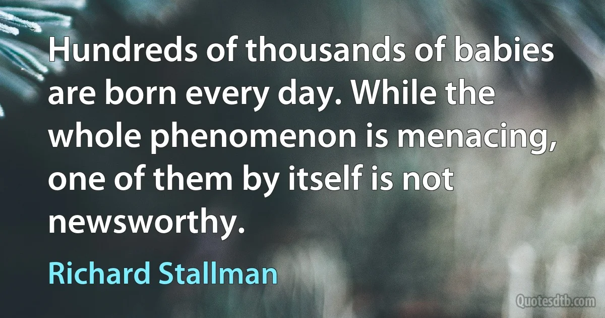 Hundreds of thousands of babies are born every day. While the whole phenomenon is menacing, one of them by itself is not newsworthy. (Richard Stallman)