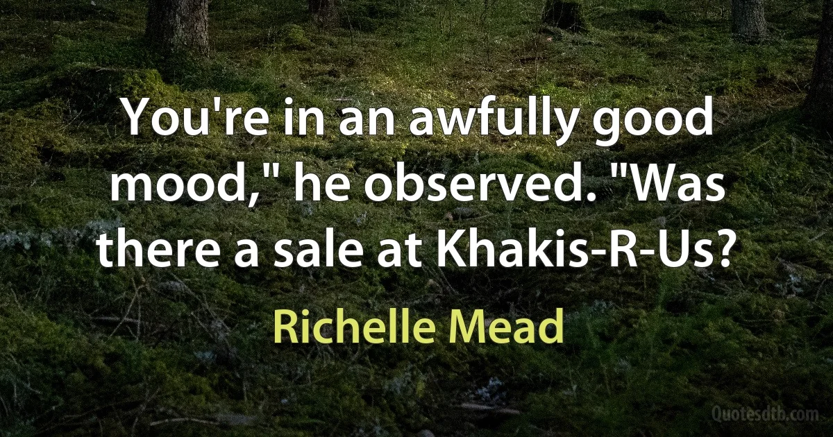 You're in an awfully good mood," he observed. "Was there a sale at Khakis-R-Us? (Richelle Mead)