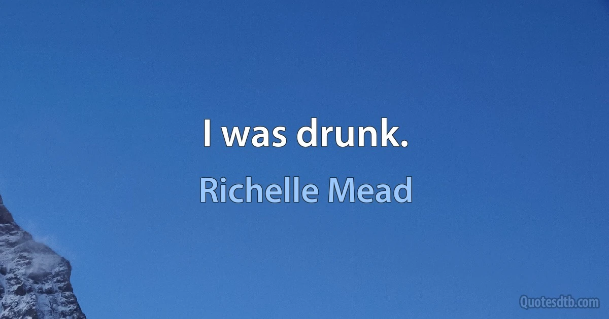 I was drunk. (Richelle Mead)