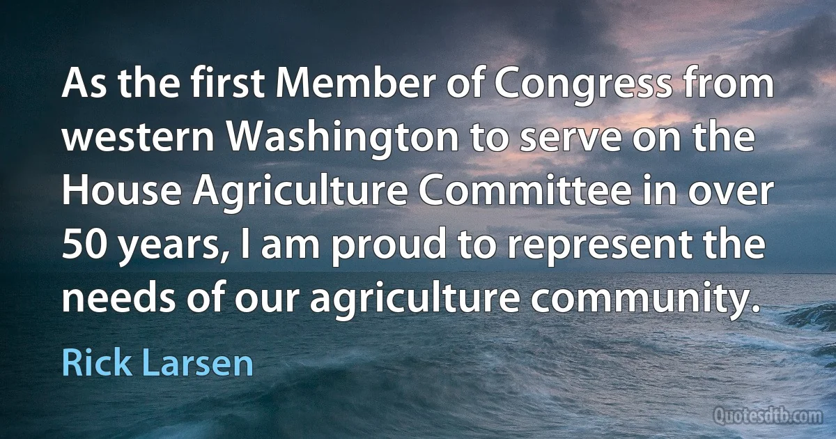 As the first Member of Congress from western Washington to serve on the House Agriculture Committee in over 50 years, I am proud to represent the needs of our agriculture community. (Rick Larsen)