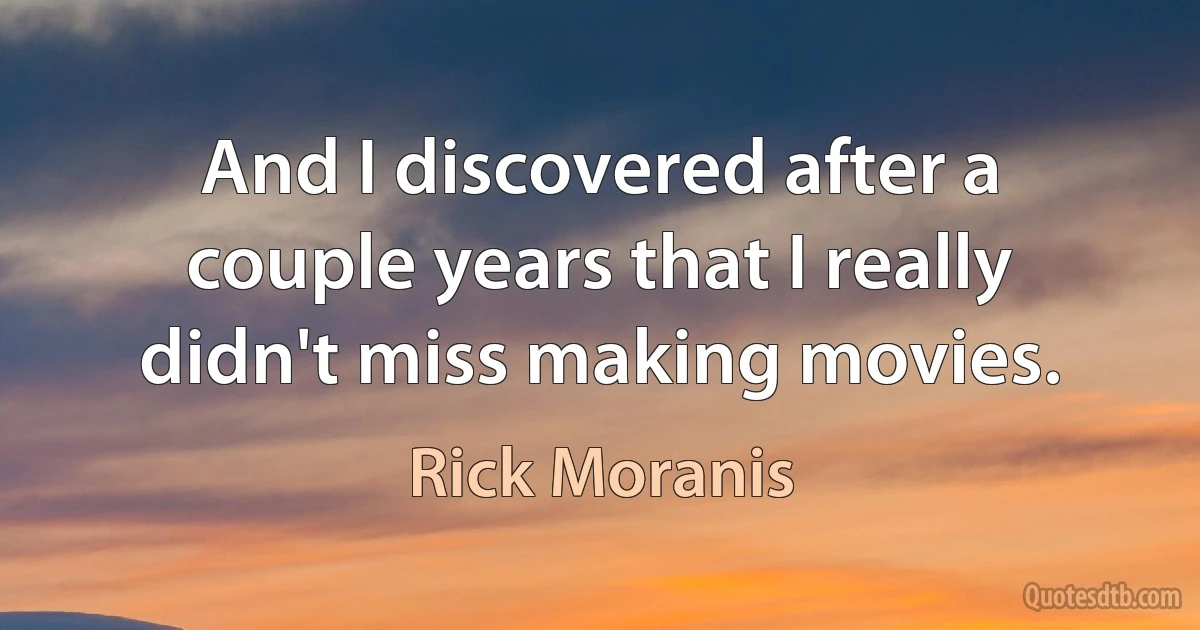 And I discovered after a couple years that I really didn't miss making movies. (Rick Moranis)