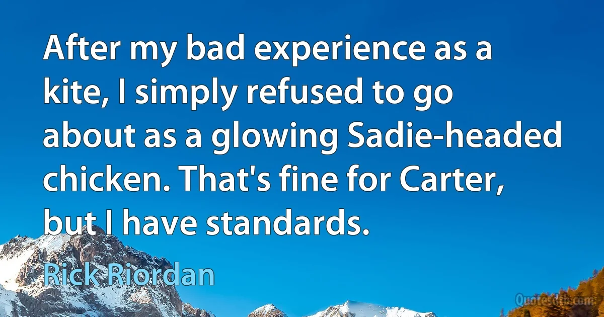 After my bad experience as a kite, I simply refused to go about as a glowing Sadie-headed chicken. That's fine for Carter, but I have standards. (Rick Riordan)