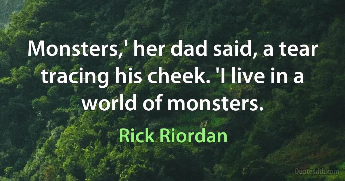 Monsters,' her dad said, a tear tracing his cheek. 'I live in a world of monsters. (Rick Riordan)