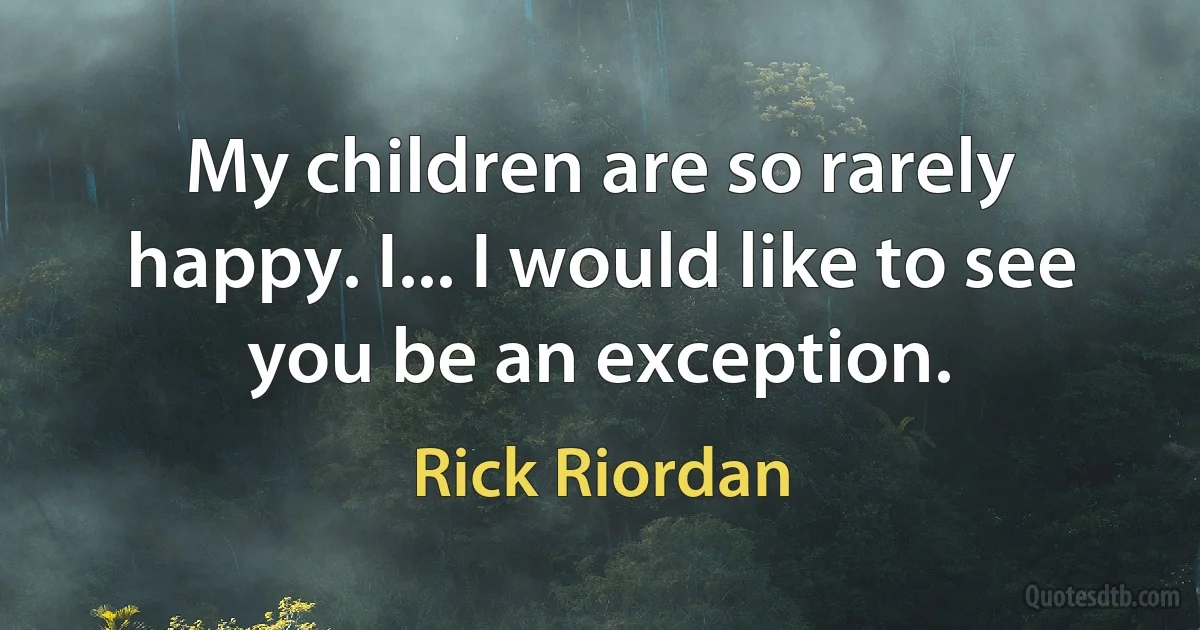 My children are so rarely happy. I... I would like to see you be an exception. (Rick Riordan)