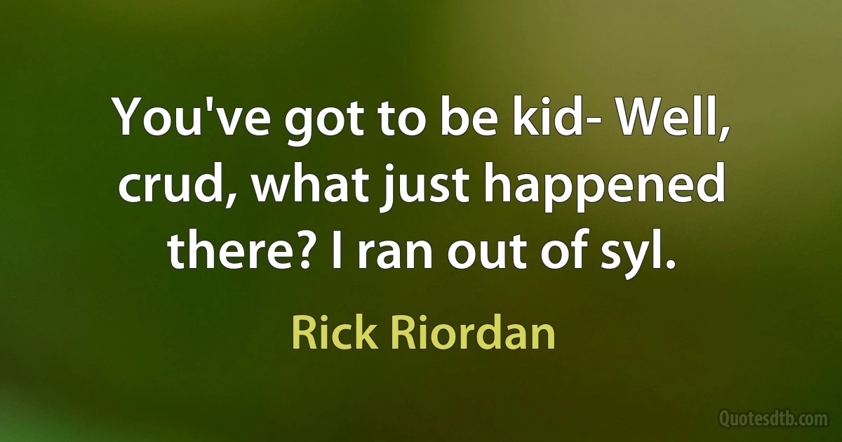 You've got to be kid- Well, crud, what just happened there? I ran out of syl. (Rick Riordan)