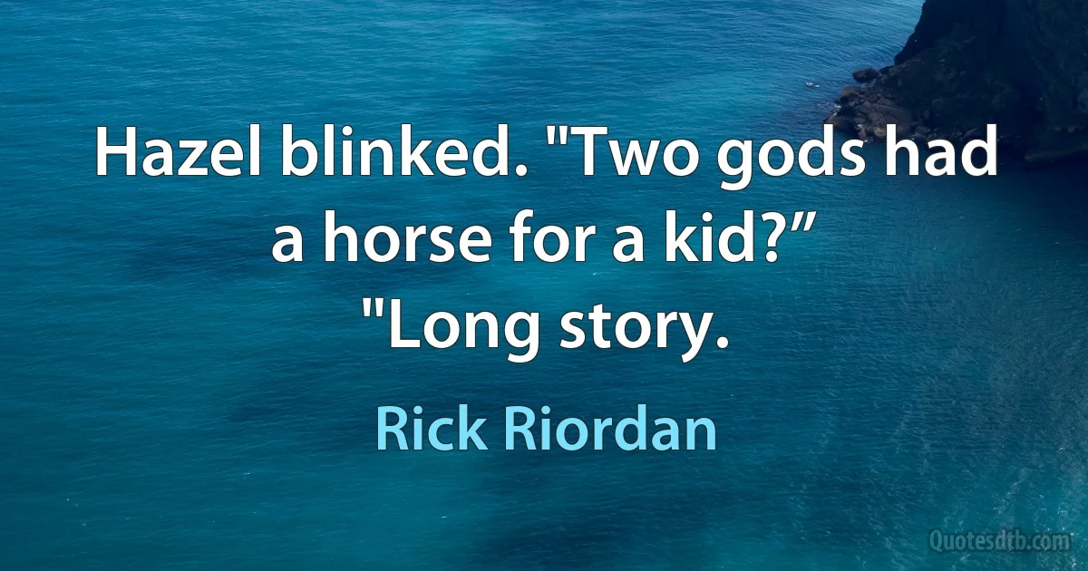 Hazel blinked. "Two gods had a horse for a kid?”
"Long story. (Rick Riordan)