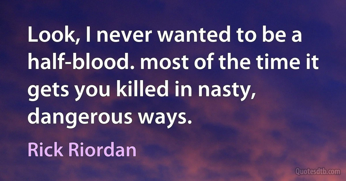 Look, I never wanted to be a half-blood. most of the time it gets you killed in nasty, dangerous ways. (Rick Riordan)