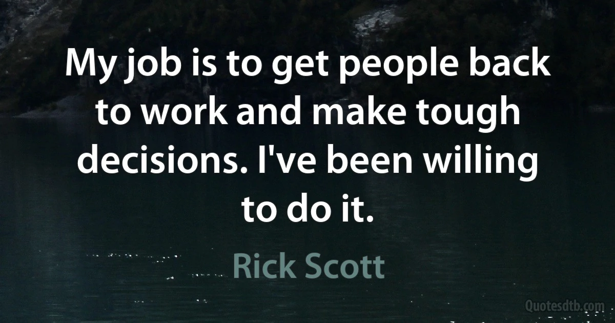 My job is to get people back to work and make tough decisions. I've been willing to do it. (Rick Scott)