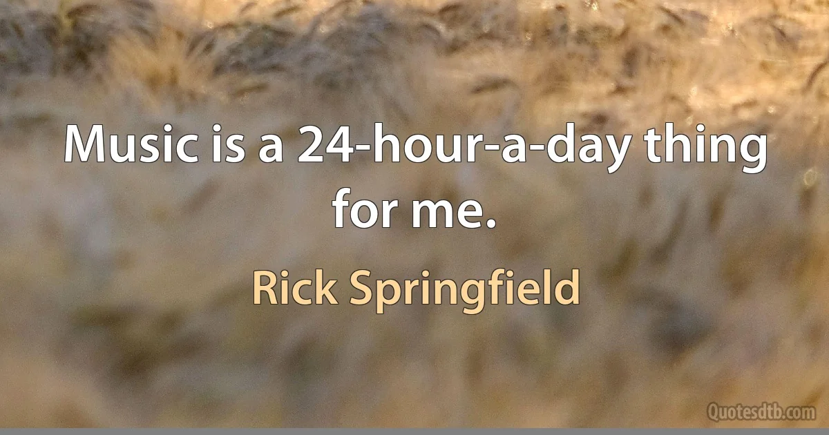 Music is a 24-hour-a-day thing for me. (Rick Springfield)