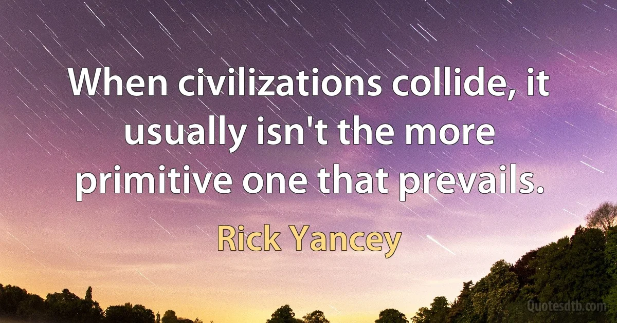 When civilizations collide, it usually isn't the more primitive one that prevails. (Rick Yancey)