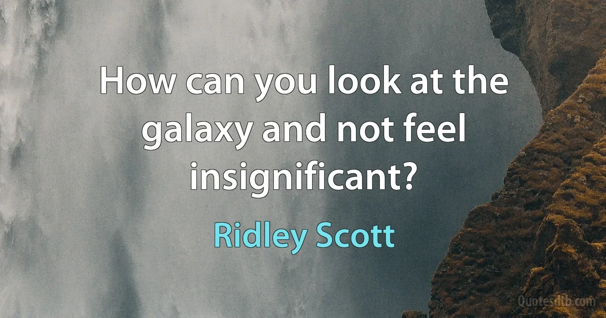 How can you look at the galaxy and not feel insignificant? (Ridley Scott)