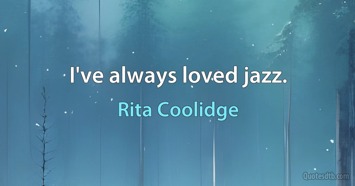 I've always loved jazz. (Rita Coolidge)