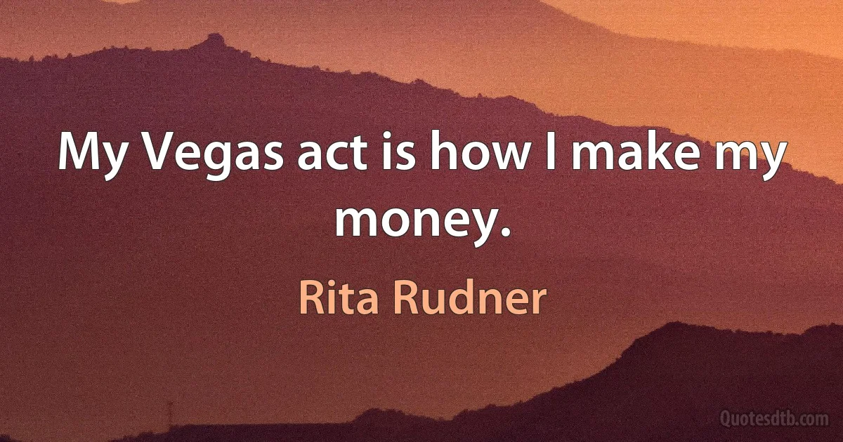 My Vegas act is how I make my money. (Rita Rudner)