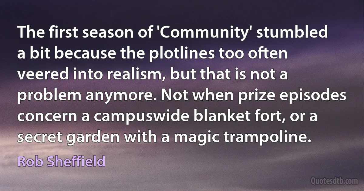 The first season of 'Community' stumbled a bit because the plotlines too often veered into realism, but that is not a problem anymore. Not when prize episodes concern a campuswide blanket fort, or a secret garden with a magic trampoline. (Rob Sheffield)