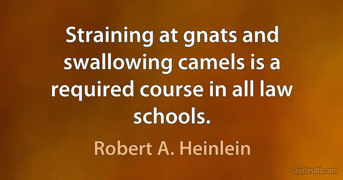 Straining at gnats and swallowing camels is a required course in all law schools. (Robert A. Heinlein)