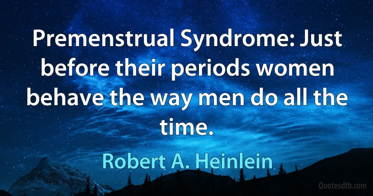 Premenstrual Syndrome: Just before their periods women behave the way men do all the time. (Robert A. Heinlein)