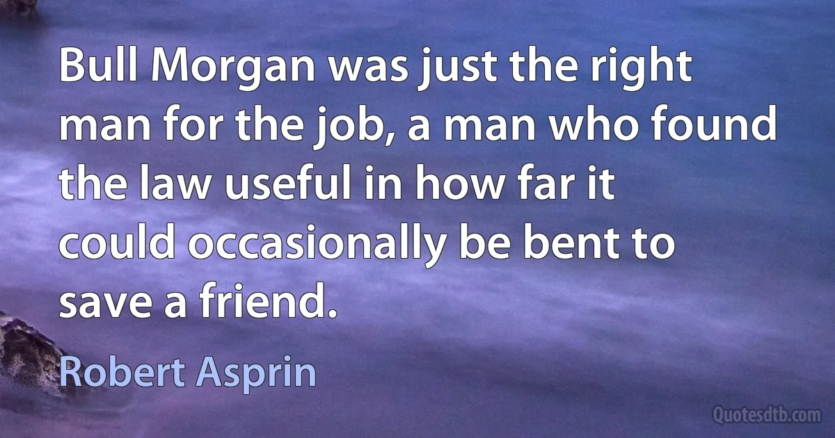 Bull Morgan was just the right man for the job, a man who found the law useful in how far it could occasionally be bent to save a friend. (Robert Asprin)