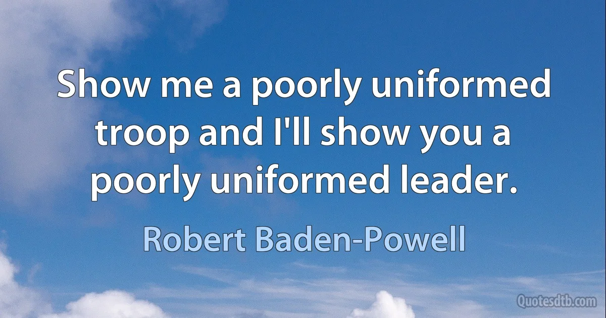 Show me a poorly uniformed troop and I'll show you a poorly uniformed leader. (Robert Baden-Powell)