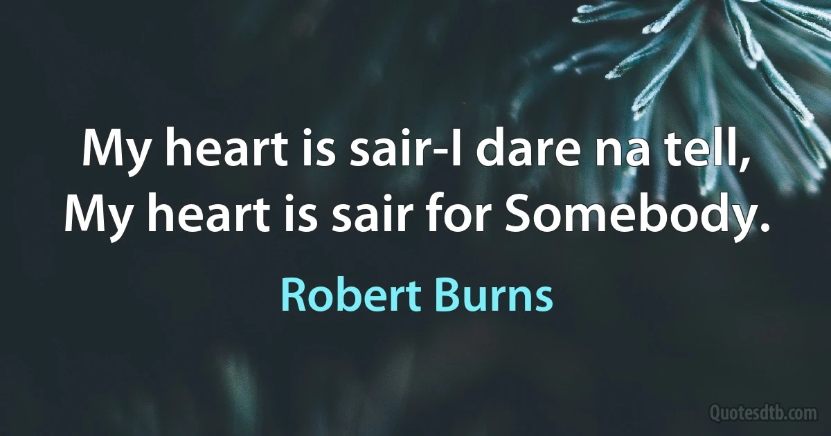 My heart is sair-I dare na tell,
My heart is sair for Somebody. (Robert Burns)