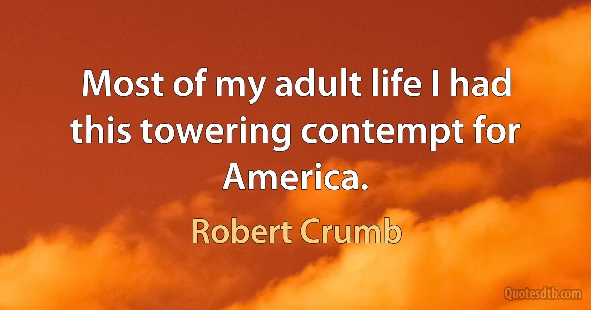 Most of my adult life I had this towering contempt for America. (Robert Crumb)