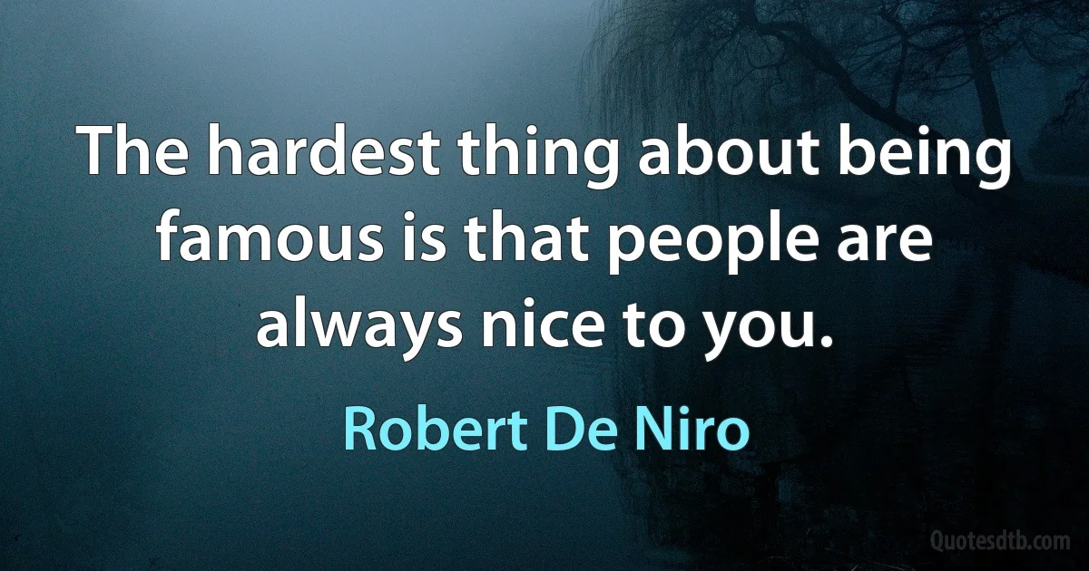 The hardest thing about being famous is that people are always nice to you. (Robert De Niro)