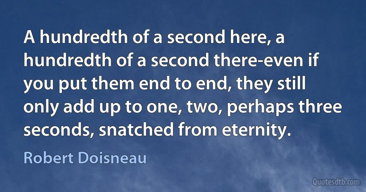A hundredth of a second here, a hundredth of a second there-even if you put them end to end, they still only add up to one, two, perhaps three seconds, snatched from eternity. (Robert Doisneau)