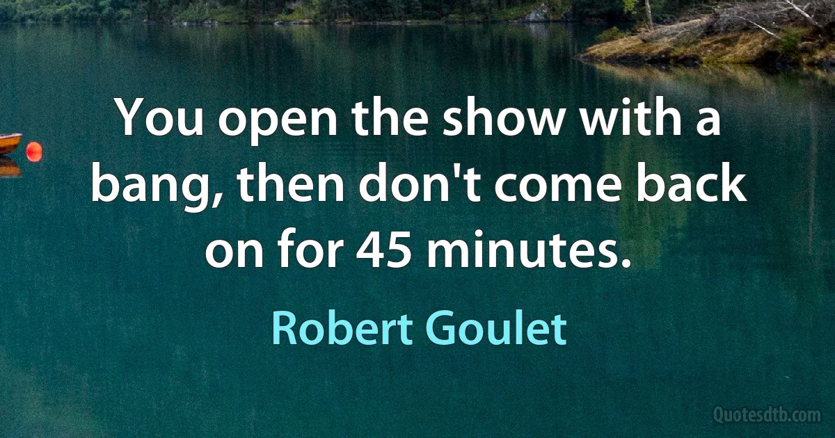 You open the show with a bang, then don't come back on for 45 minutes. (Robert Goulet)