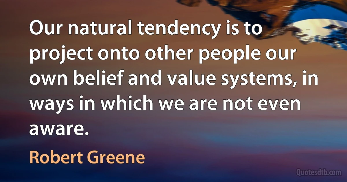 Our natural tendency is to project onto other people our own belief and value systems, in ways in which we are not even aware. (Robert Greene)