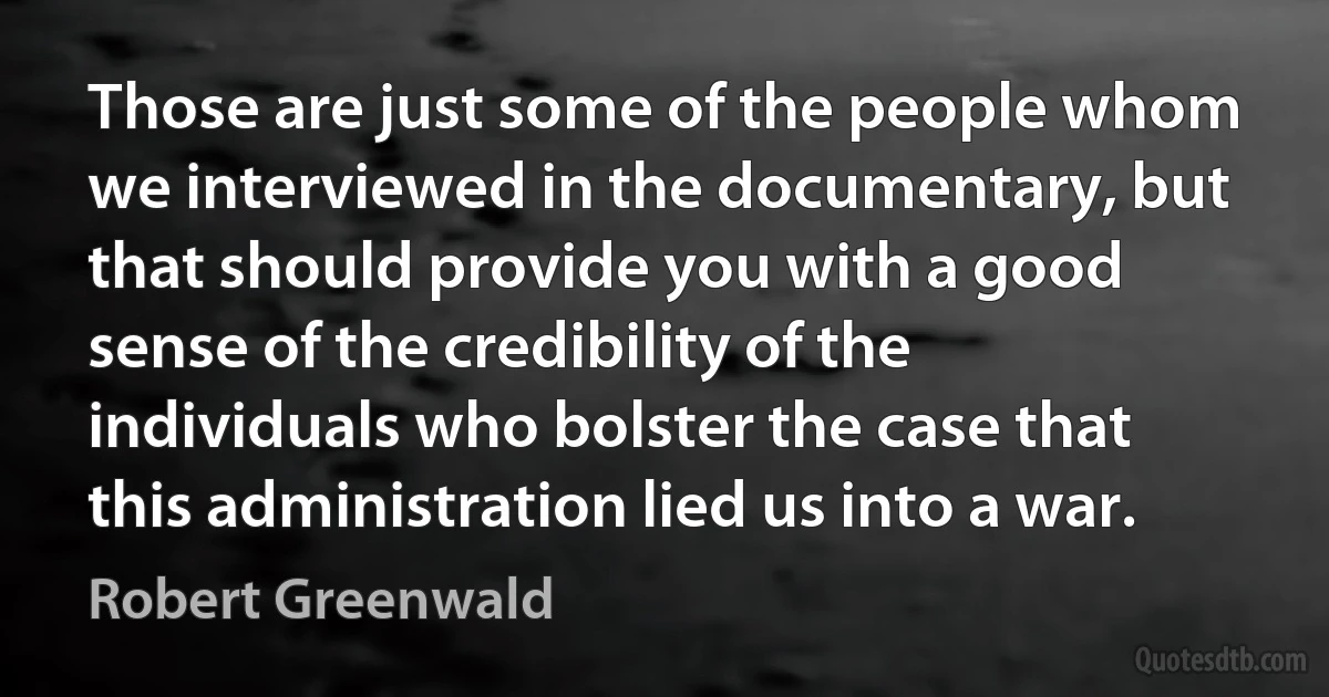 Those are just some of the people whom we interviewed in the documentary, but that should provide you with a good sense of the credibility of the individuals who bolster the case that this administration lied us into a war. (Robert Greenwald)