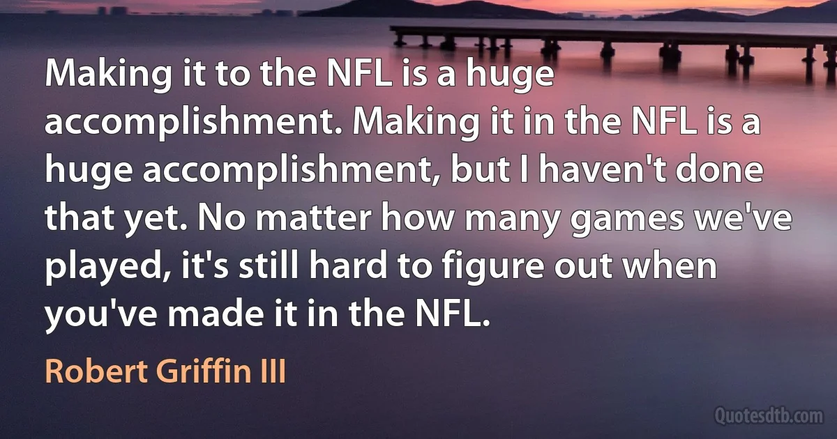 Making it to the NFL is a huge accomplishment. Making it in the NFL is a huge accomplishment, but I haven't done that yet. No matter how many games we've played, it's still hard to figure out when you've made it in the NFL. (Robert Griffin III)