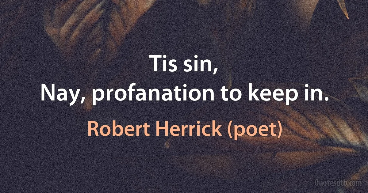 Tis sin,
Nay, profanation to keep in. (Robert Herrick (poet))