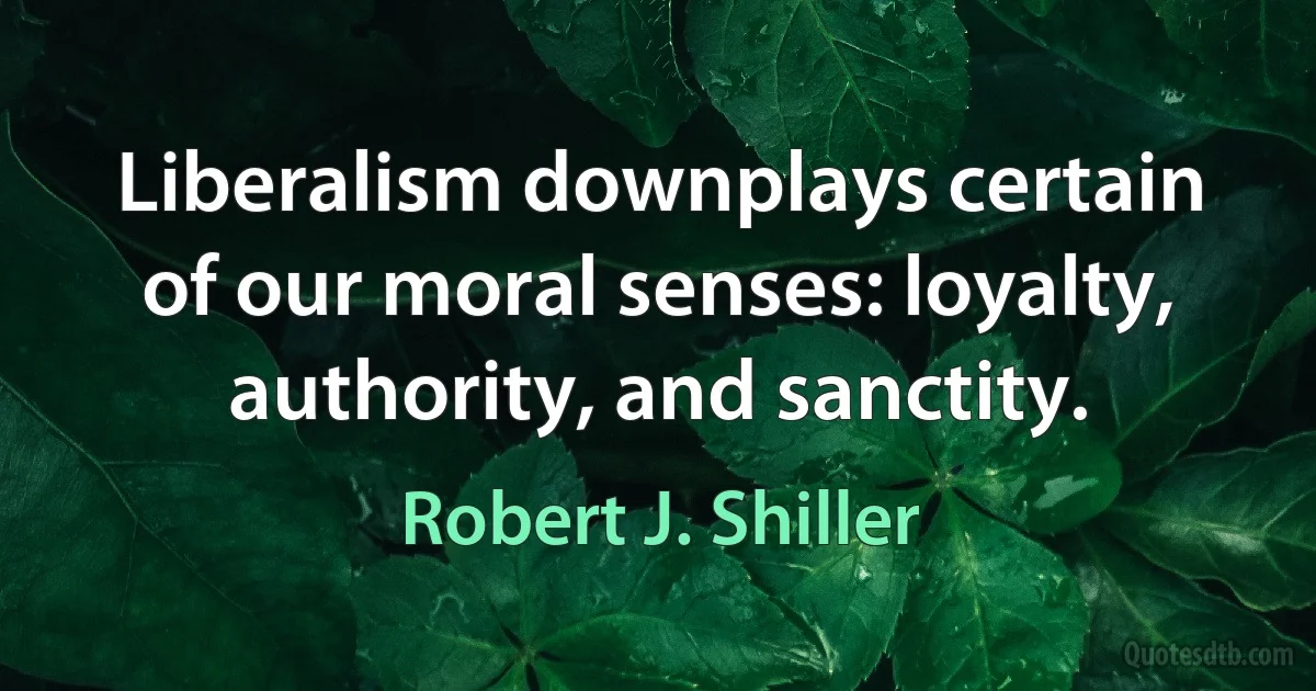 Liberalism downplays certain of our moral senses: loyalty, authority, and sanctity. (Robert J. Shiller)