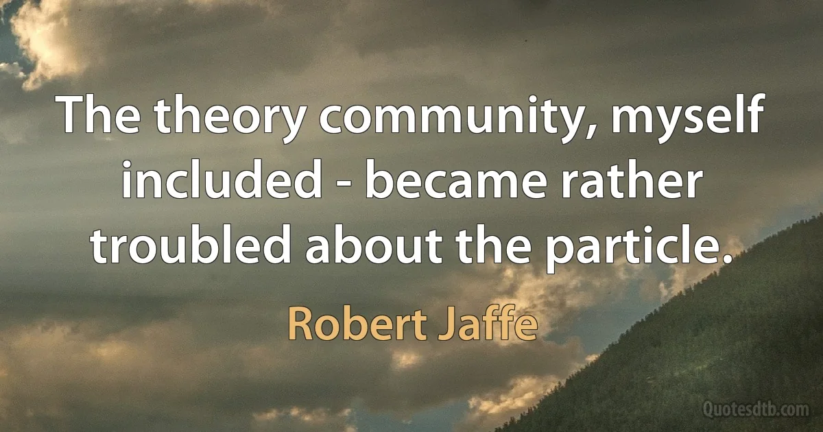 The theory community, myself included - became rather troubled about the particle. (Robert Jaffe)