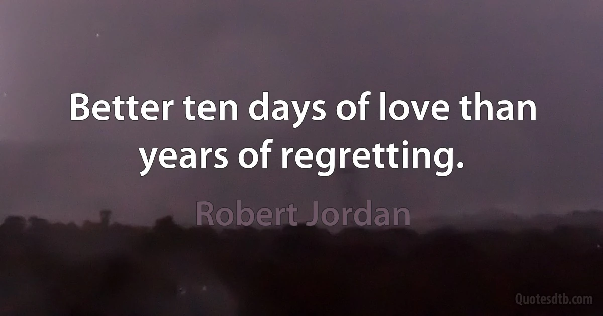 Better ten days of love than years of regretting. (Robert Jordan)